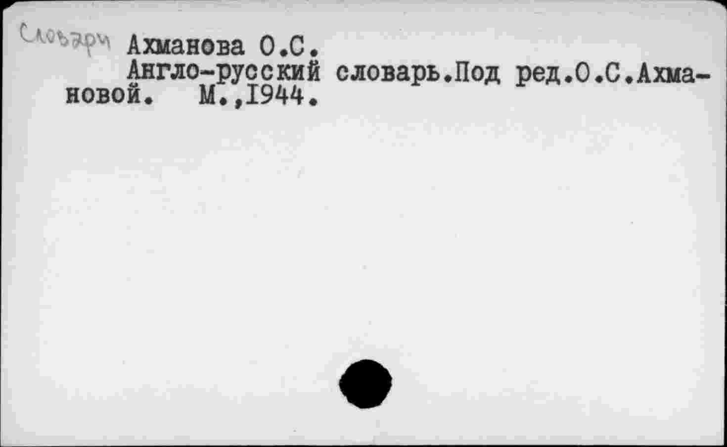 ﻿'Ахманова О .С.
Англо-русский словарь.Под ред.О.С.Ахмановой. М.,1944.